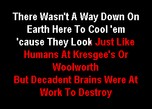 There Wasn't A Way Down On
Earth Here To Cool 'em
'cause They Look Just Like
Humans At Kresgee's 0r
Woolworth
But Decadent Brains Were At
Work To Destroy