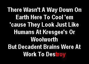 There Wasn't A Way Down On
Earth Here To Cool 'em
'cause They Look Just Like
Humans At Kresgee's 0r
Woolworth
But Decadent Brains Were At
Work To Destroy