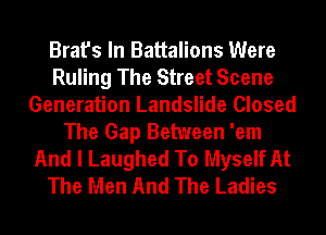 Brat's In Battalions Were
Ruling The Street Scene
Generation Landslide Closed
The Gap Between 'em
And I Laughed To Myself At
The Men And The Ladies