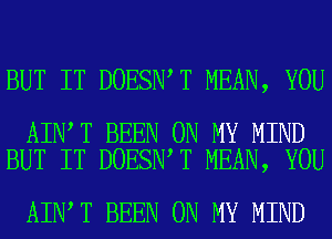 BUT IT DOESN T MEAN, YOU

AIN T BEEN ON MY MIND
BUT IT DOESN T MEAN, YOU

AIN T BEEN ON MY MIND