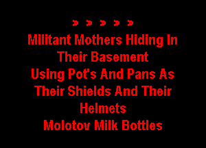 33333

Militant Mothers Hiding In
Their Basement
Using Pot's And Pans As
Their Shields And Their
Helmets
Molotov Milk Bottles