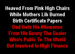 Heaued From Pink High Chairs
While Mothers Lib Burned
Birth Certificate Papers
Dad Gets His Allowance
From His Sonny The Dealer
Who's Pubic To The World
But Involved In High Finance