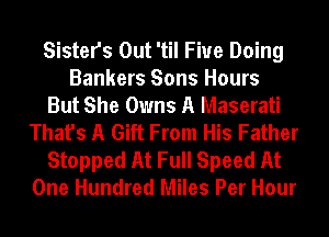 Sisters Out 'til Fiue Doing
Bankers Sons Hours
But She Owns A Maserati
That's A Gift From His Father
Stopped At Full Speed At
One Hundred Miles Per Hour