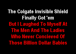 The Colgate Invisible Shield
Finally Got 'em
But I Laughed To Myself At
The Men And The Ladies
Who Neuer Concieued Of
Those Billion Dollar Babies