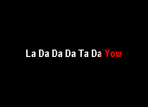 La Da Da Da Ta Da Yow