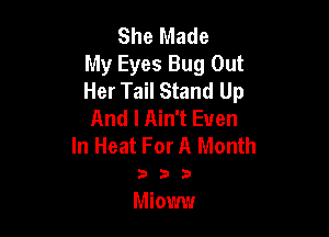 She Made
My Eyes Bug Out
Her Tail Stand Up
And I Ain't Even

In Heat For A Month

'3 D b
Miomv