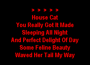 b33321

House Cat
You Really Got It Made
Sleeping All Night

And Perfect Delight Of Day
Some Feline Beauty
Waued Her Tail My Way
