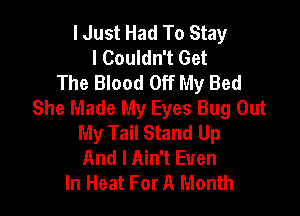 lJust Had To Stay
I Couldn't Get
The Blood Off My Bed
She Made My Eyes Bug Out

My Tail Stand Up
And I Ain't Even
In Heat For A Month