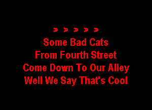 33333

Some Bad Cats
From Fourth Street

Come Down To Our Alley
Well We Say That's Cool