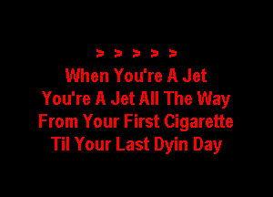 33333

When You're A Jet
You're A Jet All The Way

From Your First Cigarette
Til Your Last Dyin Day