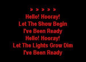 b33321

Hello! Hooray!
Let The Show Begin

I've Been Ready
Hello! Hooray!

Let The Lights Grow Dim
I've Been Ready