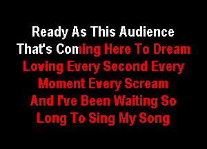 Ready As This Audience
That's Coming Here To Dream
Loving Every Second Every
Moment Every Scream
And I've Been Waiting So
Long To Sing My Song