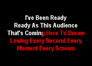 I've Been Ready
Ready As This Audience
That's Coming Here To Dream
Loving Every Second Every
Moment Every Scream