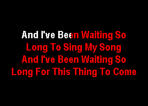 And I've Been Waiting So
Long To Sing My Song

And I've Been Waiting So
Long For This Thing To Come