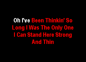 Oh I've Been Thinkin' So
Long I Was The Only One

I Can Stand Here Strong
And Thin