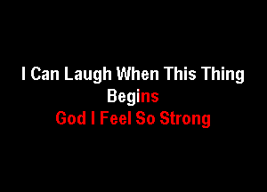 I Can Laugh When This Thing

Begins
God I Feel So Strong
