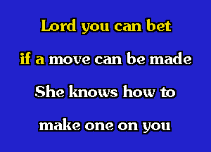 Lord you can bet
if a move can be made
She knows how to

make one on you