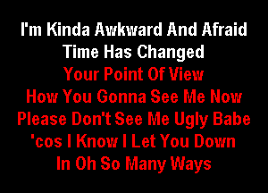 I'm Kinda Awkward And Afraid
Time Has Changed
Your Point Of View
How You Gonna See Me Now
Please Don't See Me Ugly Babe
'cos I Know I Let You Down
In Oh So Many Ways