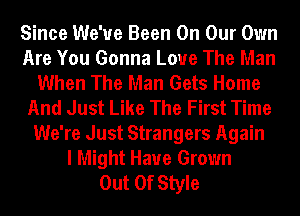 Since We've Been On Our Own
Are You Gonna Love The Man
When The Man Gets Home
And Just Like The First Time
We're Just Strangers Again
I Might Have Grown
Out Of Style