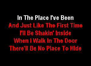 In The Place I've Been
And Just Like The First Time
I'll Be Shakin' Inside
When I Walk In The Door
There'll Be No Place To Hide