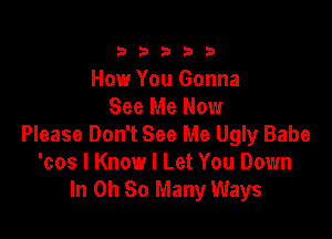 333332!

How You Gonna
See Me Now

Please Don't See Me Ugly Babe
'cos I Know I Let You Down
In Oh So Many Ways