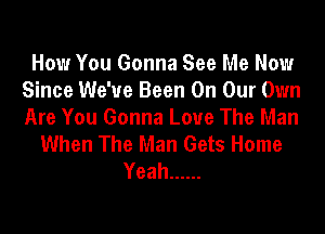 How You Gonna See Me Now
Since We've Been On Our Own
Are You Gonna Love The Man

When The Man Gets Home
Yeah ......