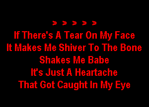 33333

If There's A Tear On My Face
It Makes Me Shiver To The Bone
Shakes Me Babe
It's Just A Heartache
That Got Caught In My Eye