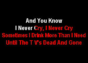 And You Know
I Never Cry, I Never Cry

Sometimes I Drink More Than I Need
Until The T V's Dead And Gone