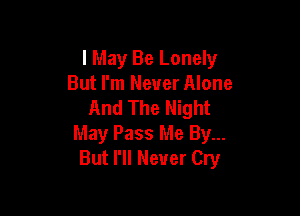 I May Be Lonely
But I'm Never Alone
And The Night

May Pass Me By...
But I'll Never Cry