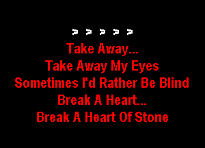 333332!

Take Away...
Take Away My Eyes

Sometimes I'd Rather Be Blind
Break A Heart...
Break A Heart Of Stone