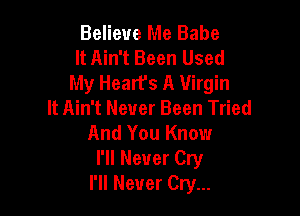 Believe Me Babe
It Ain't Been Used
My Heart's A Virgin

It Ain't Never Been Tried
And You Know
I'll Never Cry
I'll Never Cry...