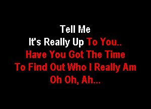 Tell Me
It's Really Up To You..
Have You Got The Time

To Find Out Who I Really Am
Oh Oh, Ah...