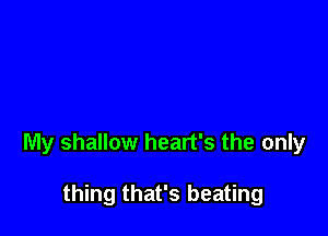 My shallow heart's the only

thing that's beating