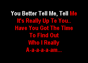 You Better Tell Me, Tell Me
Ifs Really Up Te You..
Have You Got The Time

To Find Out
Who I Really
A-a-a-a-a-am...