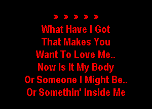 b33321

What Have I Got
That Makes You
Want To Love Me..

Now Is It My Body
0r Someone I Might Be..
0r Somethin' Inside Me