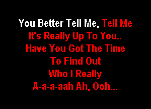You Better Tell Me, Tell Me
Ifs Really Up To You..
Have You Got The Time

To Find Out
Who I Really
A-a-a-aah Ah, Ooh...