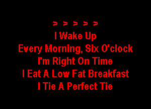 333332!

lWake Up
Every Morning, Six O'clock

I'm Right On Time
I Eat A Low Fat Breakfast
I Tie A Perfect Tie