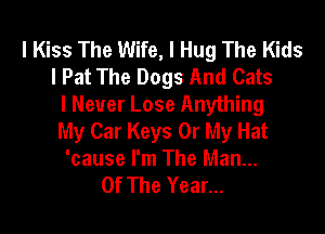 l Kiss The Wife, I Hug The Kids
I Pat The Dogs And Cats
I Never Lose Anything

My Car Keys 0r My Hat
'cause I'm The Man...
Of The Year...