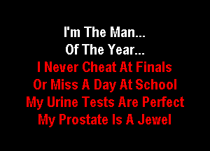 I'm The Man...
Of The Year...
I Never Cheat At Finals

0r Miss A Day At School
My Urine Tests Are Perfect
My Prostate Is A Jewel