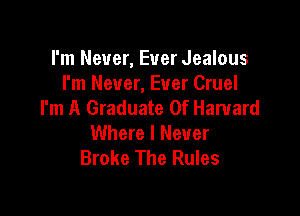 I'm Never, Ever Jealous
I'm Never, Ever Cruel
I'm A Graduate 0f Harvard

Where I Never
Broke The Rules