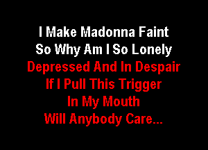 I Make Madonna Faint
So Why Am I So Lonelyr
Depressed And In Despair

Ifl Pull This Trigger
In My Mouth
Will Anybody Care...