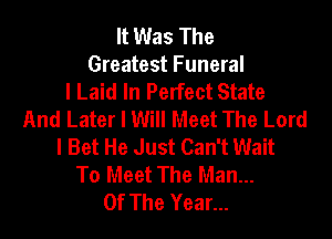 It Was The
Greatest Funeral
I Laid In Perfect State
And Later I Will Meet The Lord

I Bet He Just Can't Wait
To Meet The Man...
Of The Year...