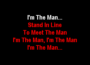 I'm The Man...
Stand In Line
To Meet The Man

I'm The Man, I'm The Man
I'm The Man...