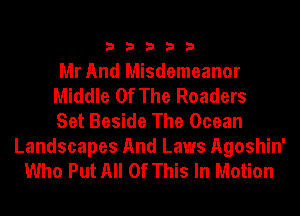 33333

Mr And Misdemeanor
Middle Of The Roaders
Set Beside The Ocean
Landscapes And Laws Agoshin'
Who Put All Of This In Motion