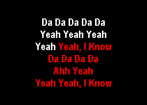 Da Da Da Da Da
Yeah Yeah Yeah
Yeah Yeah, I Know

Da Da Da Da
Ahh Yeah
Yeah Yeah, I Know