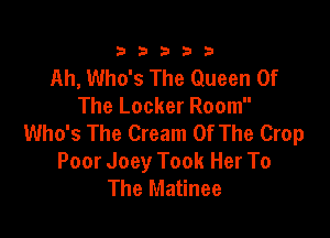 333332!

Ah, Who's The Queen Of
The Locker Room

Who's The Cream Of The Crop
Poor Joey Took Her To
The Matinee