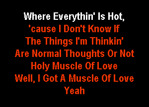 Where Euerythin' Is Hot,
'cause I Don't Know If
The Things I'm Thinkin'
Are Normal Thoughts Or Not
Holy Muscle Of Love
Well, I Got A Muscle Of Love
Yeah