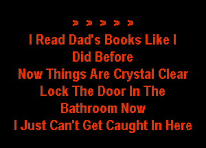 33333

I Read Dad's Books Like I
Did Before
Now Things Are Crystal Clear
Look The Door In The
Bathroom Now

I Just Can't Get Caught In Here