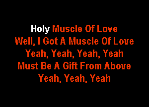 Holy Muscle Of Love
Well, I Got A Muscle Of Love
Yeah, Yeah, Yeah, Yeah

Must Be A Gift From Above
Yeah, Yeah, Yeah