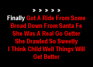 33333

Finally Got A Ride From Some
Broad Down From Santa Fe
She Was A Real Go Getter
She Drawled So Sweetly
I Think Child Well Things Will
Get Better